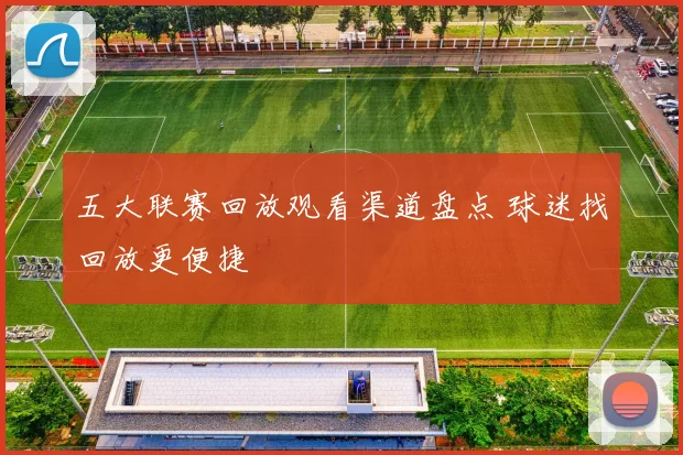 五大联赛回放观看渠道盘点 球迷找回放更便捷