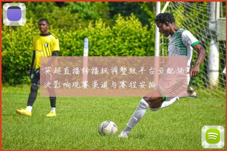 英超直播转播权调整致平台分配场次影响观赛渠道与赛程安排