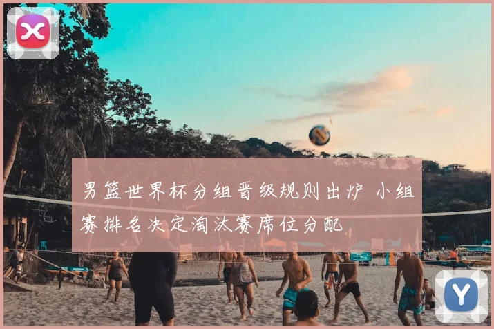 男篮世界杯分组晋级规则出炉 小组赛排名决定淘汰赛席位分配
