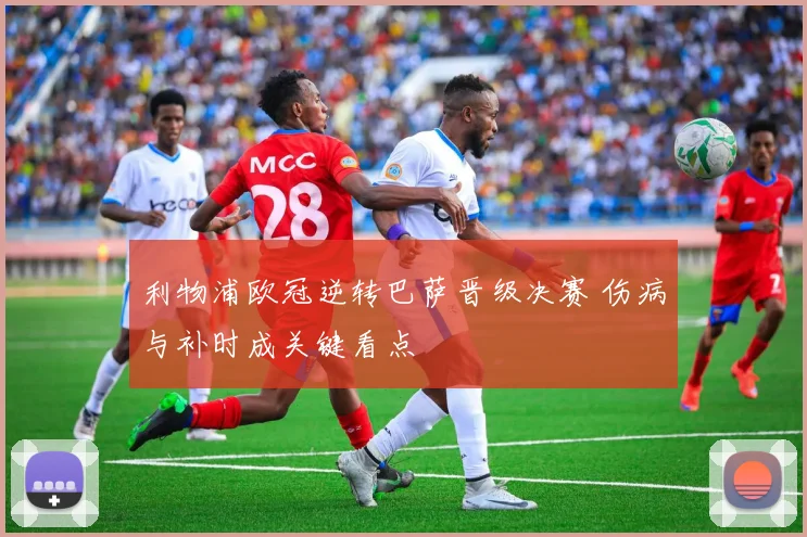 利物浦欧冠逆转巴萨晋级决赛 伤病与补时成关键看点