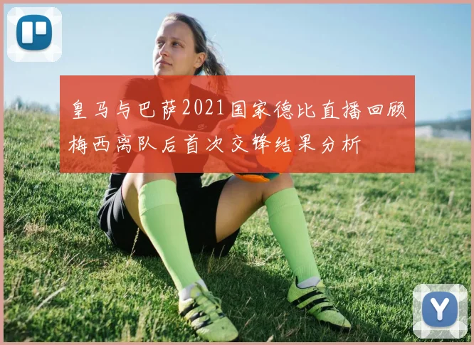 皇马与巴萨2021国家德比直播回顾梅西离队后首次交锋结果分析