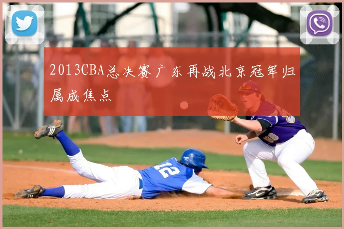2013CBA总决赛广东再战北京冠军归属成焦点