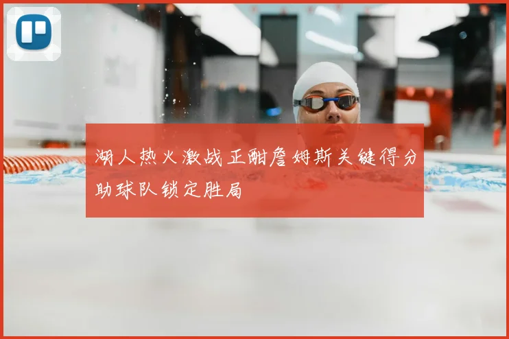 湖人热火激战正酣詹姆斯关键得分助球队锁定胜局