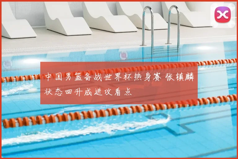 中国男篮备战世界杯热身赛 张镇麟状态回升成进攻看点
