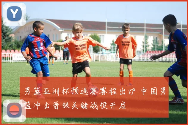 男篮亚洲杯预选赛赛程出炉 中国男篮冲击晋级关键战役开启