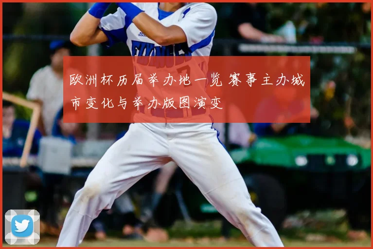 欧洲杯历届举办地一览 赛事主办城市变化与举办版图演变