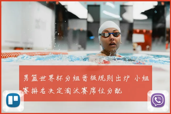 男篮世界杯分组晋级规则出炉 小组赛排名决定淘汰赛席位分配