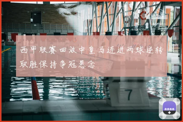 西甲联赛回放中皇马连进两球逆转取胜保持争冠悬念