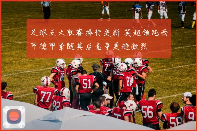足球五大联赛排行更新 英超领跑西甲德甲紧随其后竞争更趋激烈