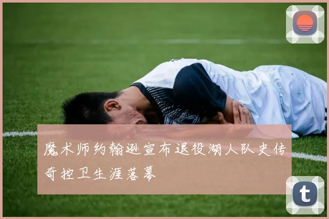 魔术师约翰逊宣布退役湖人队史传奇控卫生涯落幕