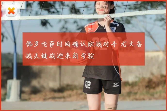 佛罗伦萨时间确认欧战对手 尤文备战关键战迎来新考验