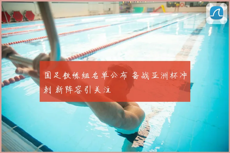国足教练组名单公布 备战亚洲杯冲刺 新阵容引关注