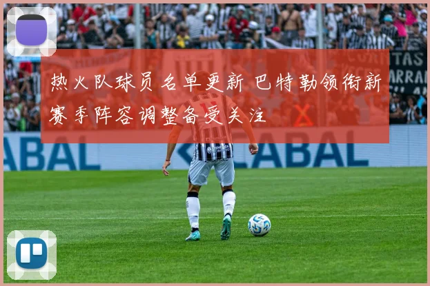 热火队球员名单更新 巴特勒领衔新赛季阵容调整备受关注