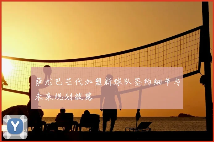 萨尤巴芒代加盟新球队签约细节与未来规划披露