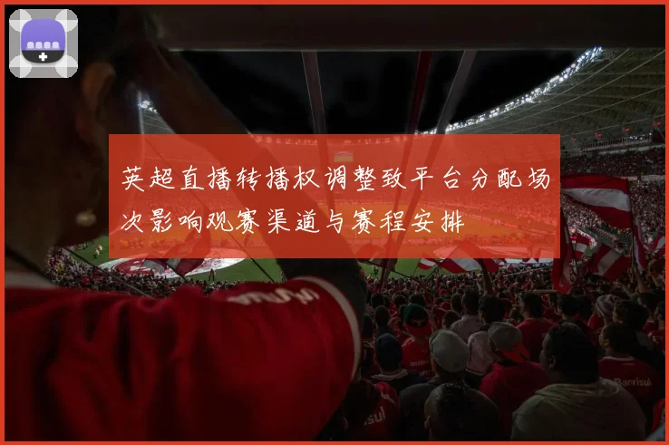 英超直播转播权调整致平台分配场次影响观赛渠道与赛程安排