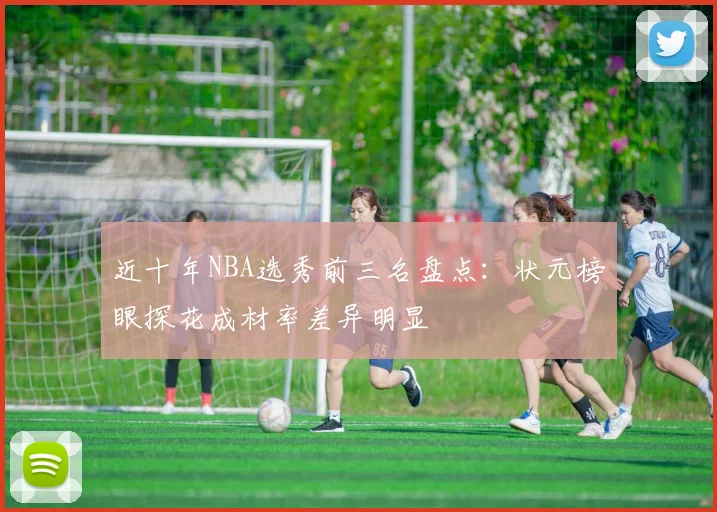 近十年NBA选秀前三名盘点：状元榜眼探花成材率差异明显