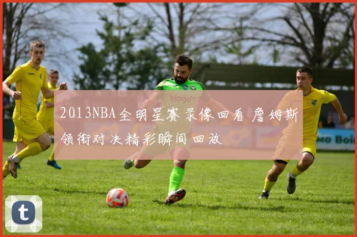 2013NBA全明星赛录像回看 詹姆斯领衔对决精彩瞬间回放