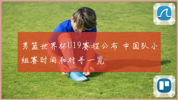 男篮世界杯U19赛程公布 中国队小组赛时间和对手一览