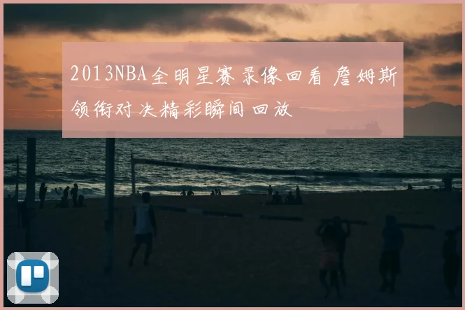 2013NBA全明星赛录像回看 詹姆斯领衔对决精彩瞬间回放
