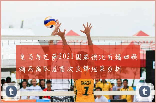 皇马与巴萨2021国家德比直播回顾梅西离队后首次交锋结果分析