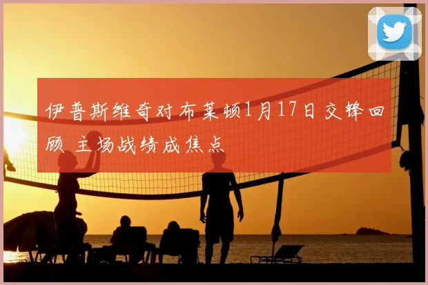 伊普斯维奇对布莱顿1月17日交锋回顾 主场战绩成焦点