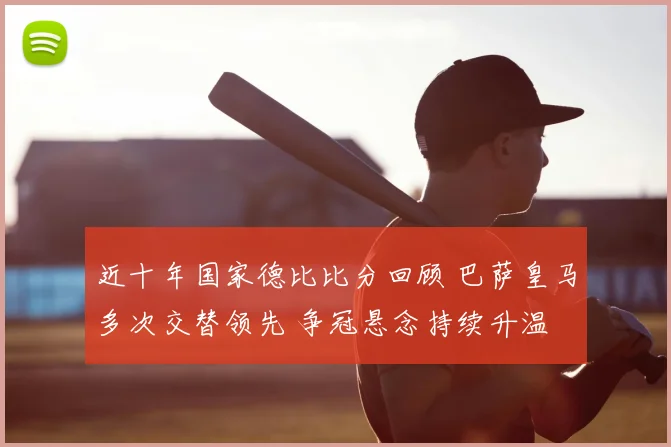 近十年国家德比比分回顾 巴萨皇马多次交替领先 争冠悬念持续升温