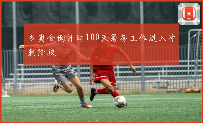 冬奥会倒计时100天筹备工作进入冲刺阶段