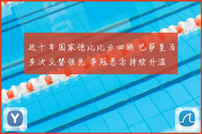 近十年国家德比比分回顾 巴萨皇马多次交替领先 争冠悬念持续升温