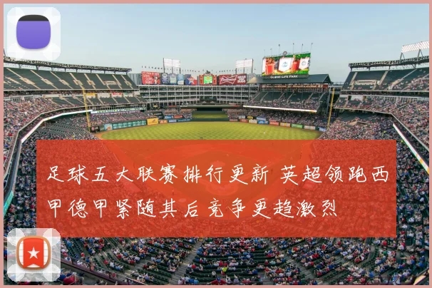 足球五大联赛排行更新 英超领跑西甲德甲紧随其后竞争更趋激烈