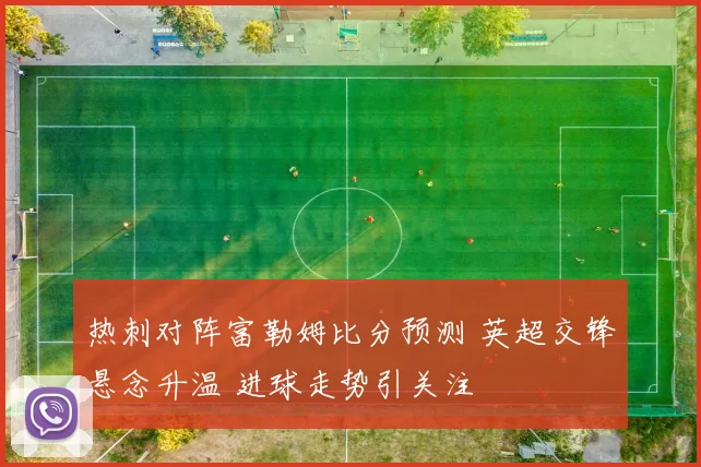热刺对阵富勒姆比分预测 英超交锋悬念升温 进球走势引关注