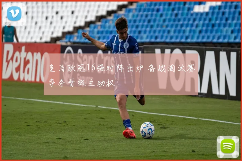 皇马欧冠16强对阵出炉 备战淘汰赛争夺晋级主动权