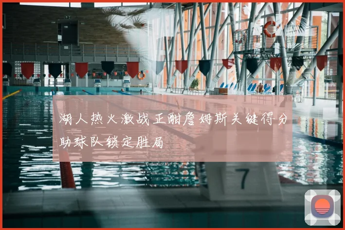 湖人热火激战正酣詹姆斯关键得分助球队锁定胜局
