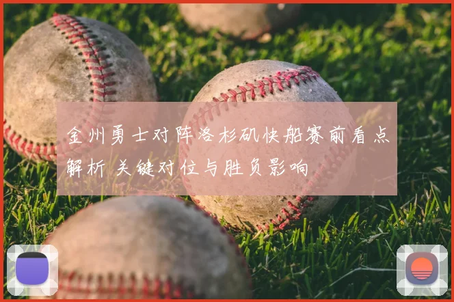 金州勇士对阵洛杉矶快船赛前看点解析 关键对位与胜负影响
