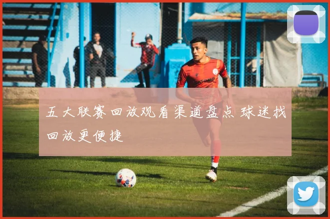 五大联赛回放观看渠道盘点 球迷找回放更便捷