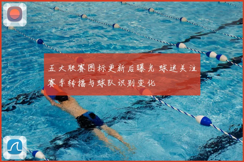五大联赛图标更新后曝光 球迷关注赛季转播与球队识别变化