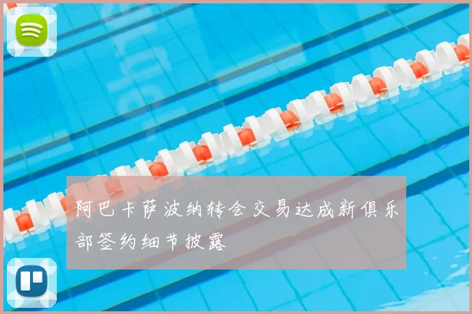 阿巴卡萨波纳转会交易达成新俱乐部签约细节披露