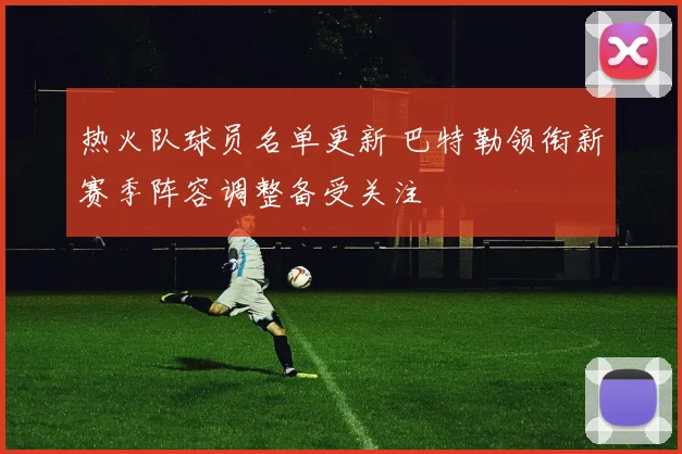 热火队球员名单更新 巴特勒领衔新赛季阵容调整备受关注