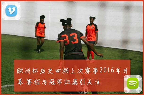欧洲杯历史回溯上次赛事2016年开幕 赛程与冠军归属引关注