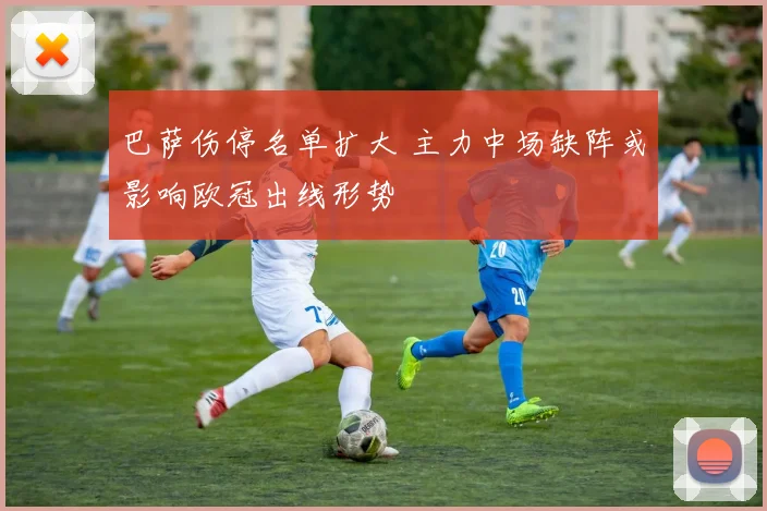 巴萨伤停名单扩大 主力中场缺阵或影响欧冠出线形势