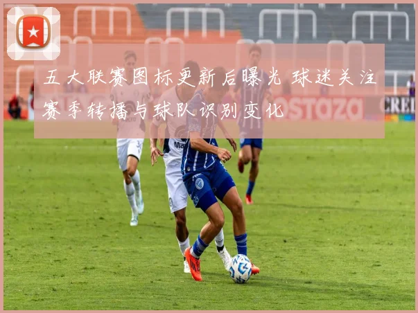 五大联赛图标更新后曝光 球迷关注赛季转播与球队识别变化