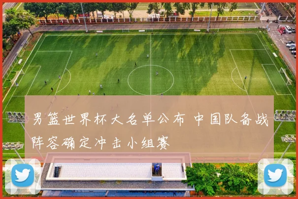 男篮世界杯大名单公布 中国队备战阵容确定冲击小组赛