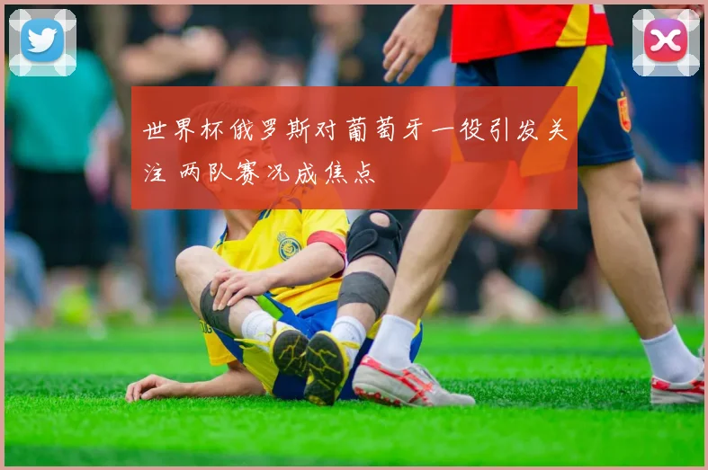 世界杯俄罗斯对葡萄牙一役引发关注 两队赛况成焦点