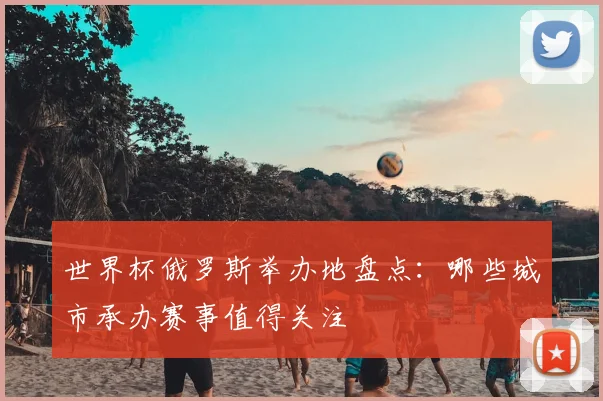 世界杯俄罗斯举办地盘点：哪些城市承办赛事值得关注