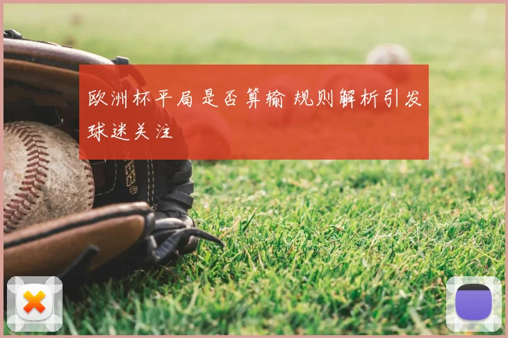 欧洲杯平局是否算输 规则解析引发球迷关注