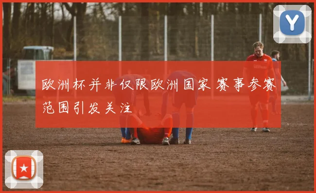 欧洲杯并非仅限欧洲国家 赛事参赛范围引发关注