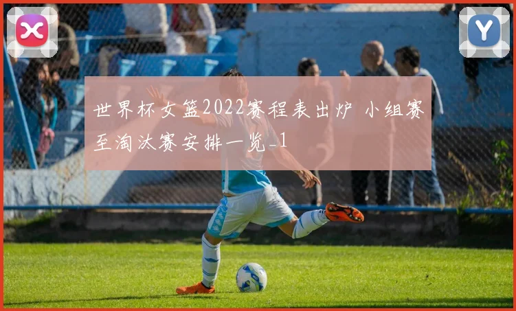 世界杯女篮2022赛程表出炉 小组赛至淘汰赛安排一览_1