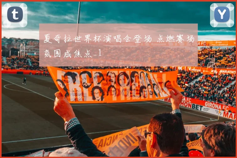 夏奇拉世界杯演唱会登场 点燃赛场氛围成焦点_1